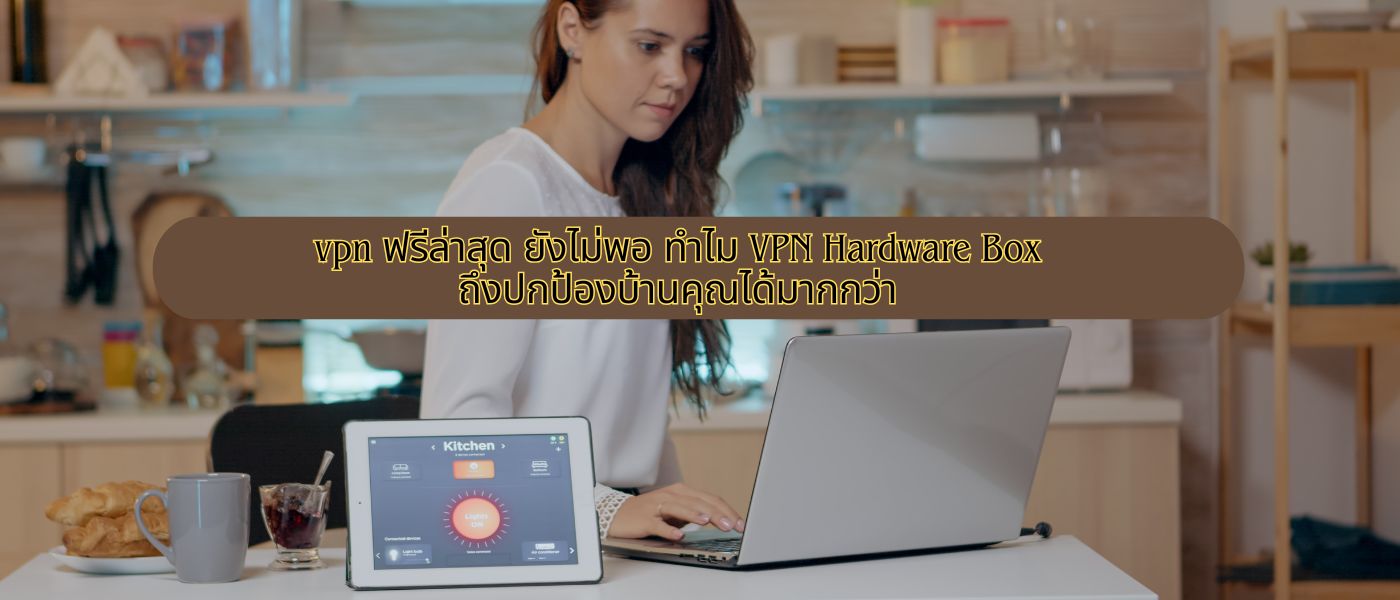 vpn ฟรีล่าสุด ยังไม่พอ ทำไม VPN Hardware Box ถึงปกป้องบ้านคุณได้มากกว่า